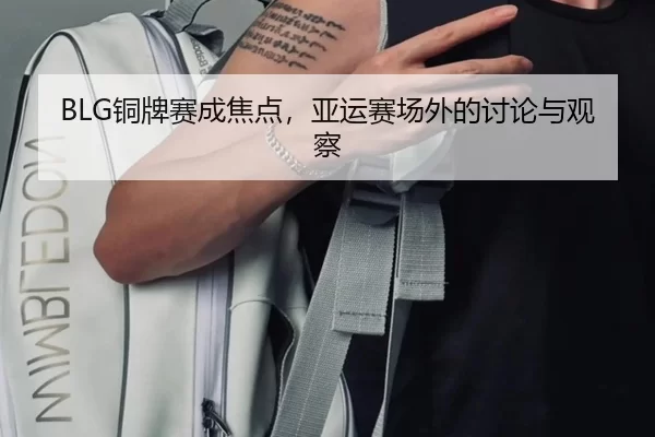BLG铜牌赛成焦点，亚运赛场外的讨论与观察