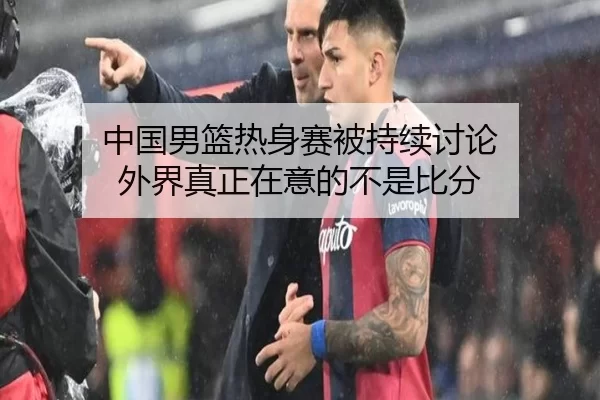 中国男篮热身赛被持续讨论 外界真正在意的不是比分